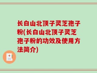 长白山北顶子灵芝孢子粉(长白山北顶子灵芝孢子粉的功效及使用方法简介)