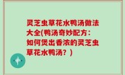 灵芝虫草花水鸭汤做法大全(鸭汤奇妙配方：如何煲出香浓的灵芝虫草花水鸭汤？)