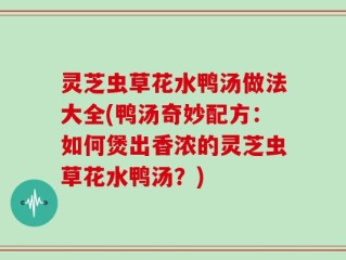 灵芝虫草花水鸭汤做法大全(鸭汤奇妙配方：如何煲出香浓的灵芝虫草花水鸭汤？)