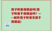 孢子粉属保健品吗(孢子粉属于保健品吗？——解析孢子粉是否属于保健品)