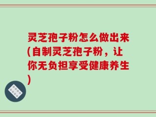 灵芝孢子粉怎么做出来(自制灵芝孢子粉，让你无负担享受健康养生)