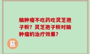 脑肿瘤不吃药吃灵芝孢子粉？灵芝孢子粉对脑肿瘤的治疗效果？