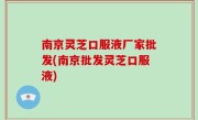 南京灵芝口服液厂家批发(南京批发灵芝口服液)