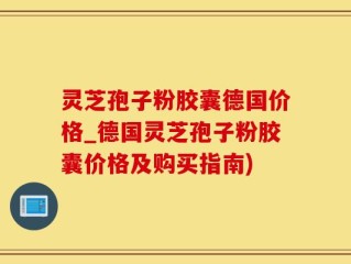 灵芝孢子粉胶囊德国价格_德国灵芝孢子粉胶囊价格及购买指南)