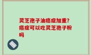 灵芝孢子油癌症加重？癌症可以吃灵芝孢子粉吗