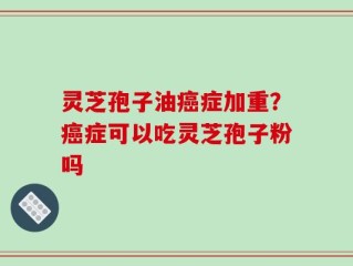 灵芝孢子油癌症加重？癌症可以吃灵芝孢子粉吗