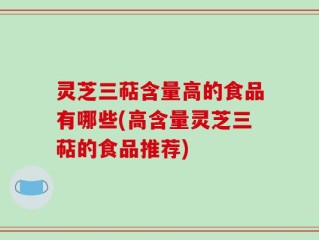 灵芝三萜含量高的食品有哪些(高含量灵芝三萜的食品推荐)