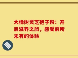 大橡树灵芝孢子粉：开启滋养之旅，感受前所未有的体验
