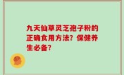 九天仙草灵芝孢子粉的正确食用方法？保健养生必备？