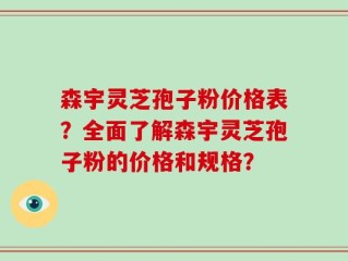 森宇灵芝孢子粉价格表？全面了解森宇灵芝孢子粉的价格和规格？