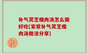补气灵芝瘦肉汤怎么做好吃(家常补气灵芝瘦肉汤做法分享)