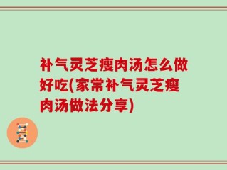 补气灵芝瘦肉汤怎么做好吃(家常补气灵芝瘦肉汤做法分享)
