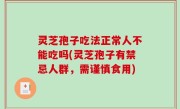 灵芝孢子吃法正常人不能吃吗(灵芝孢子有禁忌人群，需谨慎食用)