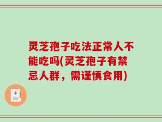 灵芝孢子吃法正常人不能吃吗(灵芝孢子有禁忌人群，需谨慎食用)
