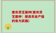 惠农灵芝菌种(惠农灵芝菌种：提高农业产值的有力武器)