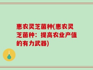 惠农灵芝菌种(惠农灵芝菌种：提高农业产值的有力武器)