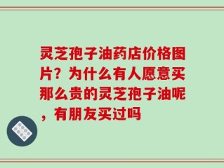 灵芝孢子油药店价格图片？为什么有人愿意买那么贵的灵芝孢子油呢，有朋友买过吗