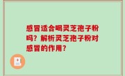 感冒适合喝灵芝孢子粉吗？解析灵芝孢子粉对感冒的作用？