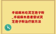 手绢麻木吃灵芝孢子粉_手绢麻木患者尝试灵芝孢子粉治疗新方法