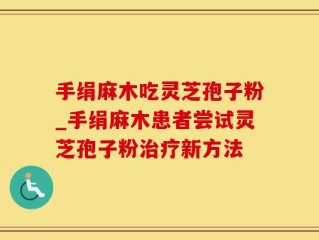 手绢麻木吃灵芝孢子粉_手绢麻木患者尝试灵芝孢子粉治疗新方法