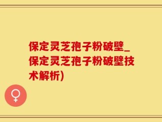 保定灵芝孢子粉破壁_保定灵芝孢子粉破壁技术解析)