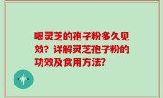 喝灵芝的孢子粉多久见效？详解灵芝孢子粉的功效及食用方法？