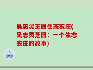 吴忠灵芝园生态农庄(吴忠灵芝园：一个生态农庄的故事)