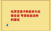 吃灵芝孢子粉后多久吃饭合适 专家给出这样的建议