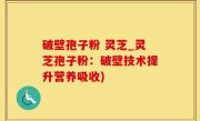 破壁孢子粉 灵芝_灵芝孢子粉：破壁技术提升营养吸收)