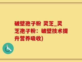 破壁孢子粉 灵芝_灵芝孢子粉：破壁技术提升营养吸收)