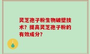灵芝孢子粉生物破壁技术？提高灵芝孢子粉的有效成分？