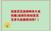 如意灵芝连续喝多久有效果(连续饮用如意灵芝多久能展现功效？)