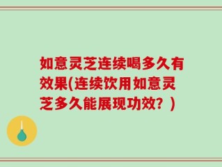 如意灵芝连续喝多久有效果(连续饮用如意灵芝多久能展现功效？)