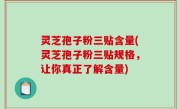 灵芝孢子粉三贴含量(灵芝孢子粉三贴规格，让你真正了解含量)