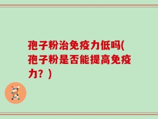孢子粉治免疫力低吗(孢子粉是否能提高免疫力？)