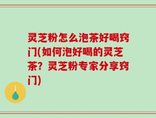 灵芝粉怎么泡茶好喝窍门(如何泡好喝的灵芝茶？灵芝粉专家分享窍门)