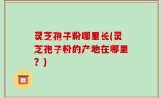 灵芝孢子粉哪里长(灵芝孢子粉的产地在哪里？)