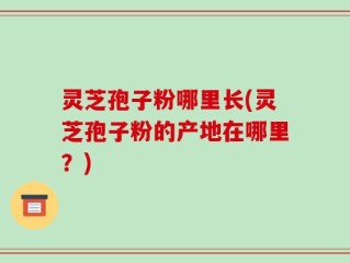灵芝孢子粉哪里长(灵芝孢子粉的产地在哪里？)