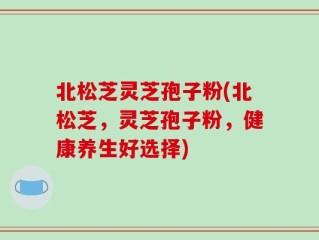 北松芝灵芝孢子粉(北松芝，灵芝孢子粉，健康养生好选择)