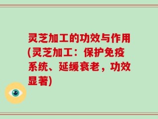 灵芝加工的功效与作用(灵芝加工：保护免疫系统、延缓衰老，功效显著)