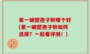 紫一破壁孢子粉哪个好(紫一破壁孢子粉如何选择？一起看评测！)