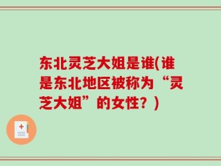 东北灵芝大姐是谁(谁是东北地区被称为“灵芝大姐”的女性？)