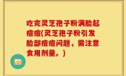 吃完灵芝孢子粉满脸起痘痘(灵芝孢子粉引发脸部痘痘问题，需注意食用剂量。)