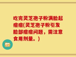 吃完灵芝孢子粉满脸起痘痘(灵芝孢子粉引发脸部痘痘问题，需注意食用剂量。)