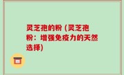 灵芝孢的粉 (灵芝孢粉：增强免疫力的天然选择)