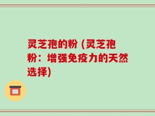 灵芝孢的粉 (灵芝孢粉：增强免疫力的天然选择)