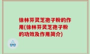 徐林芬灵芝孢子粉的作用(徐林芬灵芝孢子粉的功效及作用简介)