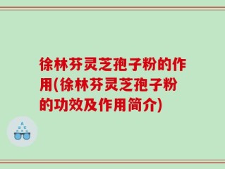 徐林芬灵芝孢子粉的作用(徐林芬灵芝孢子粉的功效及作用简介)