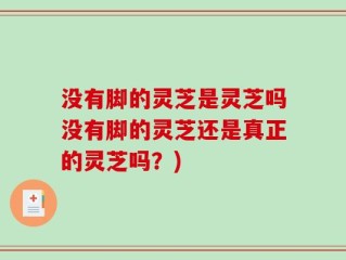 没有脚的灵芝是灵芝吗没有脚的灵芝还是真正的灵芝吗？)