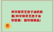 利华御灵芝孢子油软胶囊(利华御灵芝孢子油软胶囊：强效保健品)